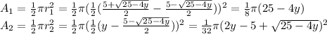 A_{1} =\frac{1}{2} \pi r_{1}^{2}  =\frac{1}{2} \pi (\frac{1}{2} (\frac{5+\sqrt{25-4y} }{2} -\frac{5-\sqrt{25-4y} }{2} ))^{2} =\frac{1}{8} \pi (25-4y)\\A_{2} =\frac{1}{2} \pi r_{2}^{2}=\frac{1}{2}\pi  (\frac{1}{2} (y-\frac{5-\sqrt{25-4y} }{2} ))^{2} =\frac{1}{32} \pi (2y-5+\sqrt{25-4y} )^{2}