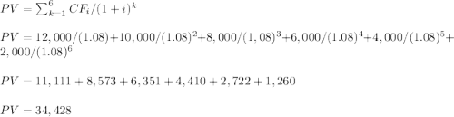 PV=\sum_{k=1}^6CF_i/(1+i)^k\\\\PV=12,000/(1.08)+10,000/(1.08)^2+8,000/(1,08)^3+6,000/(1.08)^4+4,000/(1.08)^5+2,000/(1.08)^6\\\\PV= 11,111+ 8,573 +6,351+ 4,410+ 2,722+1,260\\\\PV=34,428