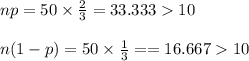 np=50\times \frac{2}{3}=33.33310\\\\n(1-p)=50\times \frac{1}{3}= = 16.66710