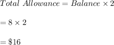 Total \ Allowance=Balance \times 2\\\\=8\times 2\\\\=\$16