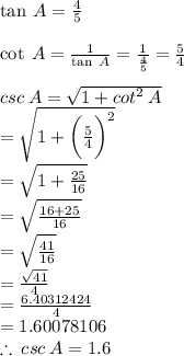 \tan \: A =  \frac{4}{5}  \\  \\  \cot \: A =   \frac{1}{ \tan \: A }  =  \frac{1}{ \frac{4}{5} }  =  \frac{5}{4}  \\  \\ csc\: A = \sqrt{1  +   {cot}^{2}\: A}     \\  =  \sqrt{1 +   { \bigg( \frac{5}{4}  \bigg)}^{2}  } \\  = \sqrt{1 +  \frac{25}{16} }   \\  = \sqrt{\frac{16 + 25}{16} }   \\  =   \sqrt{\frac{41}{16}}  \\  =  \frac{ \sqrt{41} }{4}  \\  =  \frac{6.40312424}{4}  \\  = 1.60078106 \\  \therefore \: csc \: A =1.6