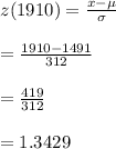 z(1910)=\frac{x-\mu}{\sigma}\\\\=\frac{1910-1491}{312}\\\\=\frac{419}{312}\\\\=1.3429