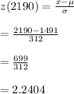 z(2190)=\frac{x-\mu}{\sigma}\\\\=\frac{2190-1491}{312}\\\\=\frac{699}{312}\\\\=2.2404