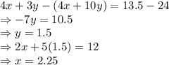 4x + 3y-(4x+10y) = 13.5 - 24\\\Rightarrow -7y  =10.5\\\Rightarrow y = 1.5\\\Rightarrow 2x + 5(1.5) = 12\\\Rightarrow x = 2.25