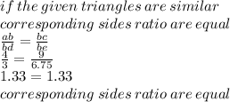 if \: the \: given \: triangles \: are \: similar \:  \\ corresponding \: sides \: ratio \: are \: equal \\  \frac{ab}{bd}  =  \frac{bc}{be}  \\  \frac{4}{3}  =  \frac{9}{6.75}  \\ 1.33 = 1.33 \\ corresponding \: sides \: ratio \: are \: equal \\