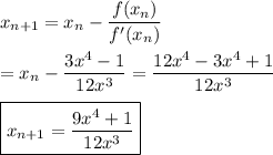 x_{n+1}=x_n-\dfrac{f(x_n)}{f'(x_n)}\\\\=x_n-\dfrac{3x^4-1}{12x^3}=\dfrac{12x^4-3x^4+1}{12x^3}\\\\\boxed{x_{n+1}=\dfrac{9x^4+1}{12x^3}}