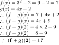 f(x) =  {3}^{2}  - 2 = 9 - 2 = 7 \\ g(x) = 4x + 2 \\  \therefore \: (f + g)(x) = 7 + 4x + 2 \\  \therefore \: (f + g)(x) =  4x + 9 \\ \therefore \: (f + g)(2) =  4 \times 2 + 9 \\ \therefore \: (f + g)(2) =  8 + 9 \\  \red{\boxed{ \bold{ \therefore \: (f + g)(2) =  17}}}