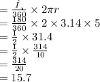 = \frac{θ}{360}  \times 2\pi r \\  =  \frac{180}{360}  \times 2 \times 3.14 \times 5 \\  =  \frac{1}{2}  \times 31.4 \\  =  \frac{1}{2}  \times  \frac{314}{10}  \\  =  \frac{314}{20}  \\  = 15.7