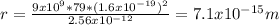 r=\frac{9x10^{9}*79*(1.6x10^{-19})^{2}   }{2.56x10^{-12} } =7.1x10^{-15} m