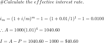 \#Calculate \ the \ effective \ interest \ rate.\\\\\\i_m=(1+i/m)^m-1=(1+0.01/1)^1-1=0.0100\\\\\therefore A=1000(1.01)^4=1040.60\\\\I=A-P=1040.60-1000=\$40.60