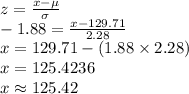 z=\frac{x-\mu}{\sigma}\\-1.88=\frac{x-129.71}{2.28}\\x=129.71-(1.88\times 2.28)\\x=125.4236\\x\approx 125.42