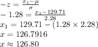 -z=\frac{x_{1}-\mu}{\sigma}\\-1.28=\frac{x_{1}-129.71}{2.28}\\x_{1}=129.71-(1.28\times 2.28)\\x=126.7916\\x\approx 126.80