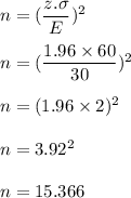 n=(\dfrac{z.\sigma}{E})^2\\\\n=(\dfrac{1.96\times 60}{30})^2\\\\n=(1.96\times 2)^2\\\\n=3.92^2\\\\n=15.366