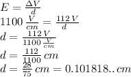 E=\frac{\Delta V}{d}\\1100\,\frac{V}{cm} =\frac{112\,V}{d\\}\\d=\frac{112\,V}{1100\,\frac{V}{cm}} \\d=\frac{112}{1100} \,cm\\d=\frac{28}{75} \,cm=0.101818..  \,cm