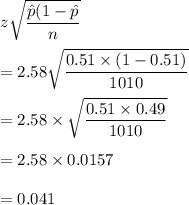 z\sqrt{\dfrac{\hat{p}(1-\hat{p}}{n}}\\\\=2.58\sqrt{\dfrac{0.51\times (1-0.51)}{1010}}\\\\=2.58\times \sqrt{\dfrac{0.51\times 0.49}{1010}}\\\\=2.58\times 0.0157\\\\=0.041