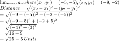 \lim_{n \to \infty} a_n where (x_1,y_1)=(-5,-5), (x_2,y_2)=(-9,-2)\\Distance=\sqrt{(x_2-x_1)^2+(y_2-y_1)^2}\\=\sqrt{(-9-(-5))^2+(-2-(-5))^2}\\=\sqrt{(-9+5)^2+(-2+5)^2}\\=\sqrt{(-4)^2+(3)^2}\\=\sqrt{16+9}\\=\sqrt{25}=5 \:Units