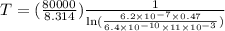 T = (\frac{80000}{8.314} ) \frac{1}{\ln (\frac{6.2 \times 10^{-7} \times 0.47 }{6.4 \times 10^{-10}\times 11 \times 10^{-3} } )}