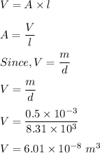 V=A\times l\\\\A=\dfrac{V}{l}\\\\Since, V=\dfrac{m}{d}\\\\V=\dfrac{m}{d}\\\\V=\dfrac{0.5\times 10^{-3}}{8.31\times 10^3}\\\\V=6.01\times 10^{-8}\ m^3