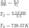 \frac{3.5}{300} = \frac{8.5}{T_2} \\\\T_2 = \frac{8.5 X 300}{3.5}\\ \\T_2 = 728.57 K