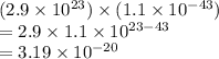 (2.9 \times 10^{23}) \times (1.1 \times 10^{-43}) \\  = 2.9 \times 1.1 \times 10^{23 - 43} \\  = 3.19 \times 10^{ - 20}