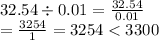 32.54 \div 0.01 =  \frac{32.54}{0.01}   \\ =  \frac{3254}{1} = 3254 < 3300