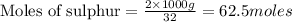 \text{Moles of sulphur}=\frac{2\times 1000g}{32}=62.5moles