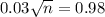 0.03\sqrt{n} = 0.98