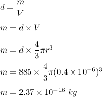 d=\dfrac{m}{V}\\\\m=d\times V\\\\m=d\times \dfrac{4}{3}\pi r^3\\\\m=885\times \dfrac{4}{3}\pi (0.4\times 10^{-6})^3\\\\m=2.37\times 10^{-16}\ kg