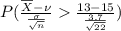 P(\frac{\overline{X} - \nu }{\frac{\sigma }{\sqrt{n}}}  \frac{13 - 15 }{\frac{3.7}{\sqrt{22}}})