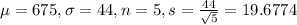 \mu = 675, \sigma = 44, n = 5, s = \frac{44}{\sqrt{5}} = 19.6774