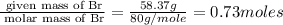 \frac{\text{ given mass of Br}}{\text{ molar mass of Br}}= \frac{58.37g}{80g/mole}=0.73moles