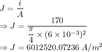 J=\dfrac{i}{A}\\\Rightarrow J=\dfrac{170}{\dfrac{\pi}{4}\times (6\times 10^{-3})^2}\\\Rightarrow J=6012520.07236\ A/m^2