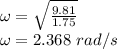 \omega = \sqrt{ \frac{9.81}{1.75}}\\\omega = 2.368 \  rad/s