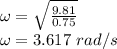 \omega = \sqrt{ \frac{9.81}{0.75}}\\\omega = 3.617 \  rad/s