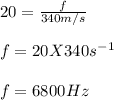 20 = \frac{f}{340 m/s} \\\\f = 20 X 340 s^-^1\\\\f = 6800 Hz