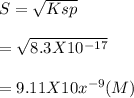 S=\sqrt{Ksp}\\\\=\sqrt{8.3X10^{-17} } \\\\=9.11 X10x^{-9}(M)
