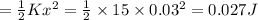 =\frac{1}{2}Kx^2=\frac{1}{2}\times 15\times 0.03^2=0.027J