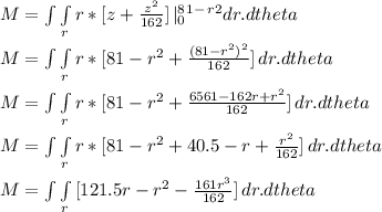 M = \int\limits\int\limits_r{r*[ z + \frac{z^2}{162}] } \,|_0^8^1^-^r^2 dr.dtheta\\\\M = \int\limits\int\limits_r{r*[ 81-r^2 + \frac{(81-r^2)^2}{162}] } \, dr.dtheta\\\\M = \int\limits\int\limits_r{r*[ 81-r^2 + \frac{6561 -162r + r^2}{162}] } \, dr.dtheta\\\\M = \int\limits\int\limits_r{r*[ 81-r^2 + 40.5 -r +\frac{r^2}{162} ] } \, dr.dtheta\\\\M = \int\limits\int\limits_r{[ 121.5r-r^2 -\frac{161r^3}{162} ] } \, dr.dtheta\\\\