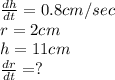 \frac{dh}{dt}=0.8 cm/sec\\ r=2cm\\h=11cm\\\frac{dr}{dt}=?