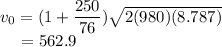 v_{0} = (1 + \dfrac{250}{76}})\sqrt{2(980)(8.787)}\\~~~~= 562.9