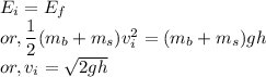 E_{i} = E_{f}\\&or,& \dfrac{1}{2}(m_{b} + m_{s})v_{i}^{2} = (m_{b} + m_{s})gh\\&or,& v_{i} = \sqrt{2gh}