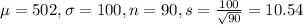 \mu = 502, \sigma = 100, n = 90, s = \frac{100}{\sqrt{90}} = 10.54