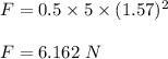 F=0.5\times 5\times (1.57)^2\\\\F=6.162\ N
