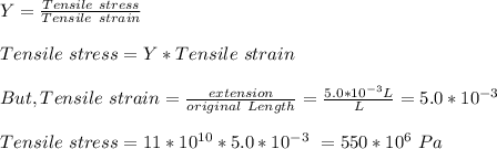 Y =\frac{Tensile \ stress}{Tensile \ strain} \\\\Tensile \ stress = Y*Tensile \ strain\\\\But, Tensile \ strain = \frac{extension}{original \ Length} = \frac{5.0*10^{-3} L}{L} = 5.0*10^{-3}\\\\Tensile \ stress = 11*10^{10} *5.0*10^{-3} \ = 550*10^6 \ Pa