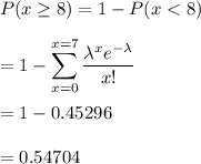P( x \geq 8) =1 -  P(x < 8)\\\\=1 - \displaystyle\sum_{x=0}^{x=7} \displaystyle\frac{\lambda^x e^{-\lambda}}{x!}\\\\ =1-0.45296\\\\= 0.54704