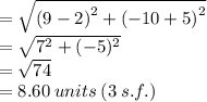 =  \sqrt{ {(9 - 2)}^{2}  +  {( - 10 + 5)}^{2} }  \\  =  \sqrt{ {7}^{2}  + ( - 5)^{2} }  \\  =  \sqrt{74}  \\  = 8.60 \: units \: (3 \: s.f.)