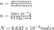 n=\frac{given mass}{molar mass} \\\\n=\frac{560 \times 10^{-6}g}{84.32g/mol}\\\\N=6.642\times10^{-6}moles