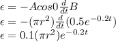 \epsilon =-Acos0\frac{d}{dt} B\\\epsilon =-(\pi r^{2} )\frac{d}{dt} (0.5e^{-0.2t} )\\\epsilon =0.1 (\pi r^{2} )e^{-0.2t}