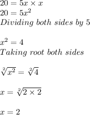 20=5x\times x\\20=5x^{2} \\Dividing\ both \ sides\ by\ 5\\\\ x^{2} =4\\Taking\ root\ both\ sides\\ \\ \sqrt[2]{x^{2} } =\sqrt[2]{4} \\ \\ x=\sqrt[2]{2\times2} \\ \\ x=2