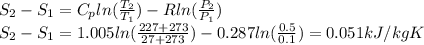S_{2} -S_{1} =C_{p} ln(\frac{T_{2} }{T_{1} } )-Rln(\frac{P_{2} }{P_{1} } )\\S_{2} -S_{1}=1.005ln(\frac{227+273}{27+273} )-0.287ln(\frac{0.5}{0.1} )=0.051kJ/kgK
